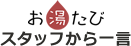 お湯たびスタッフから一言